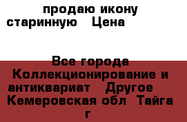 продаю икону старинную › Цена ­ 300 000 - Все города Коллекционирование и антиквариат » Другое   . Кемеровская обл.,Тайга г.